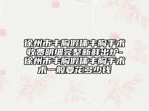 徐州市丰胸假体丰胸手术收费明细完整新鲜出炉-徐州市丰胸假体丰胸手术术一般要花多少钱