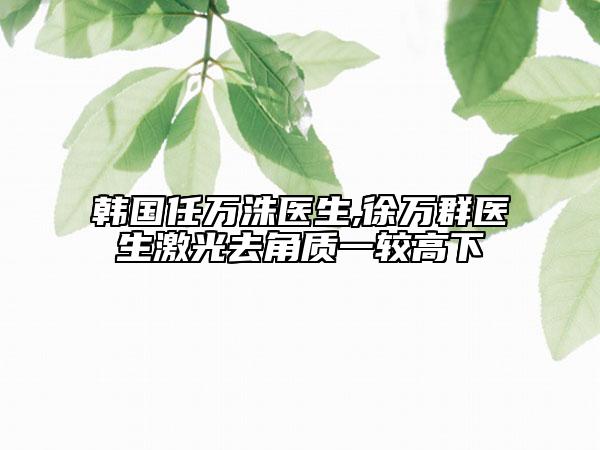 韩国任万洙医生,徐万群医生激光去角质一较高下