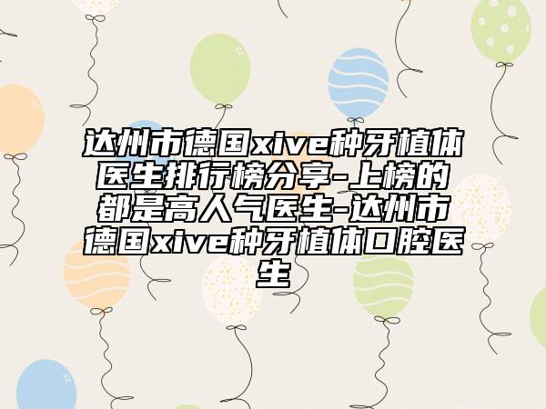 达州市德国xive种牙植体医生排行榜分享-上榜的都是高人气医生-达州市德国xive种牙植体口腔医生