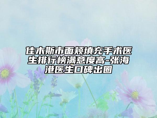 佳木斯市面颊填充手术医生排行榜满意度高-张海港医生口碑出圈
