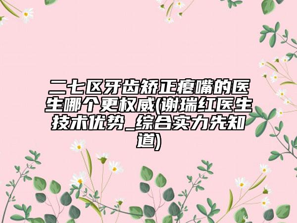 二七区牙齿矫正瘪嘴的医生哪个更权威(谢瑞红医生技术优势_综合实力先知道)