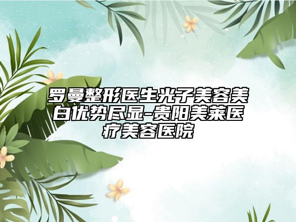 罗曼整形医生光子美容美白优势尽显-贵阳美莱医疗美容医院