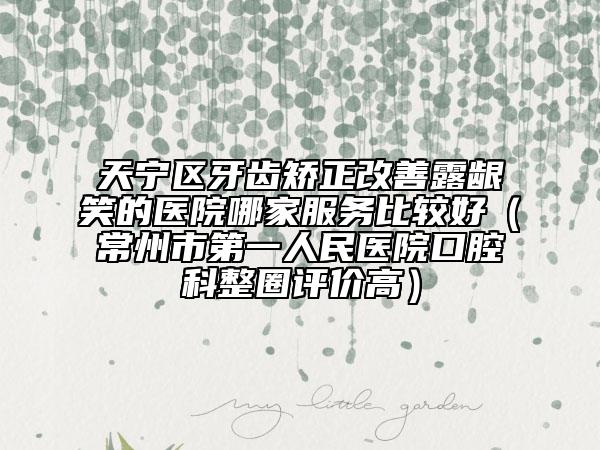 天宁区牙齿矫正改善露龈笑的医院哪家服务比较好（常州市第一人民医院口腔科整圈评价高）