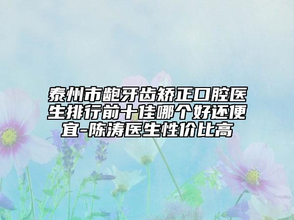 泰州市龅牙齿矫正口腔医生排行前十佳哪个好还便宜-陈涛医生性价比高