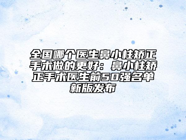 全国哪个医生鼻小柱矫正手术做的更好：鼻小柱矫正手术医生前50强名单新版发布