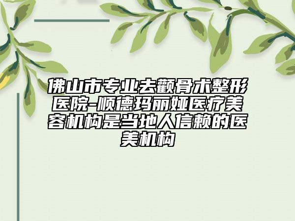 佛山市专业去颧骨术整形医院-顺德玛丽娅医疗美容机构是当地人信赖的医美机构