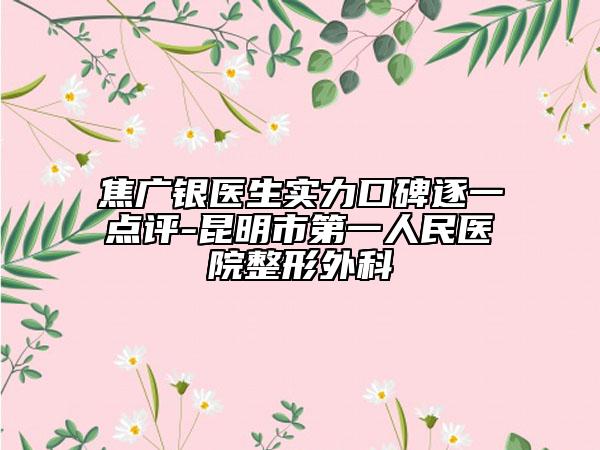 焦广银医生实力口碑逐一点评-昆明市第一人民医院整形外科