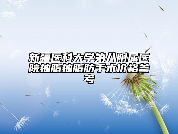 新疆医科大学第八附属医院抽脂抽脂肪手术价格参考
