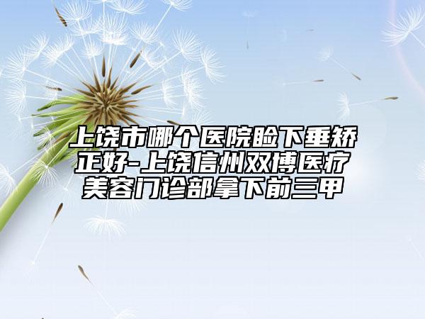 上饶市哪个医院睑下垂矫正好-上饶信州双博医疗美容门诊部拿下前三甲
