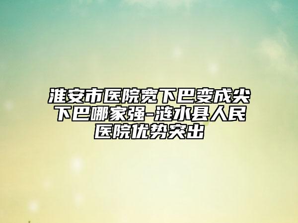 淮安市医院宽下巴变成尖下巴哪家强-涟水县人民医院优势突出