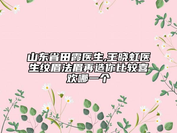 山东省田霞医生,王晓虹医生纹眉法眉再造你比较喜欢哪一个