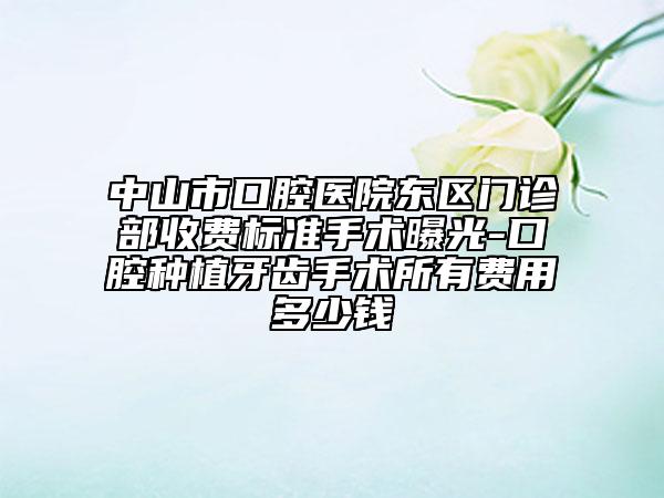 中山市口腔医院东区门诊部收费标准手术曝光-口腔种植牙齿手术所有费用多少钱