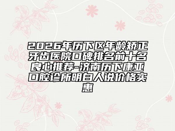 2026年历下区年龄矫正牙齿医院口碑排名前十名良心推荐-济南历下康亚口腔诊所明白人说价格实惠
