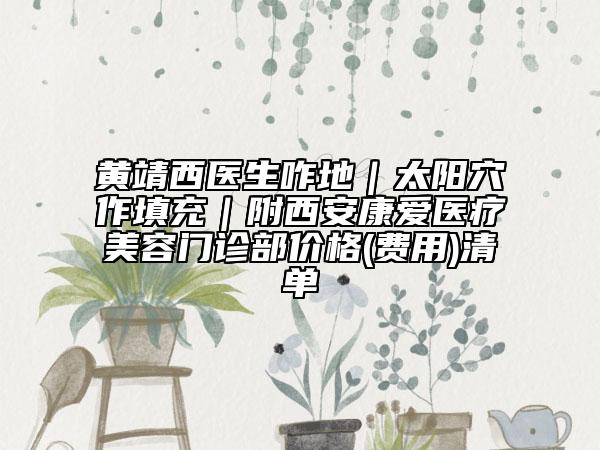 黄靖西医生咋地｜太阳穴作填充｜附西安康爱医疗美容门诊部价格(费用)清单
