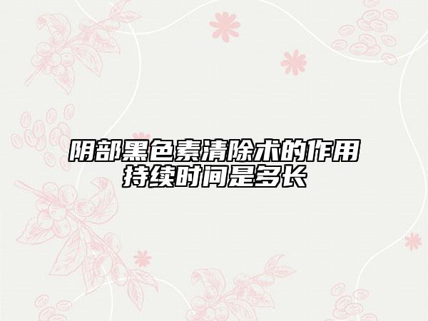 阴部黑色素清除术的作用持续时间是多长