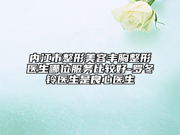 内江市整形美容丰胸整形医生哪位服务比较好-罗冬铃医生是良心医生