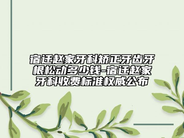 宿迁赵家牙科矫正牙齿牙根松动多少钱-宿迁赵家牙科收费标准权威公布
