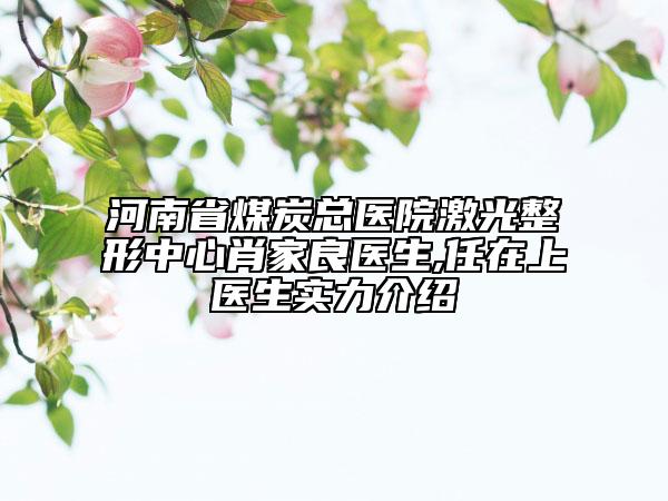 河南省煤炭总医院激光整形中心肖家良医生,任在上医生实力介绍