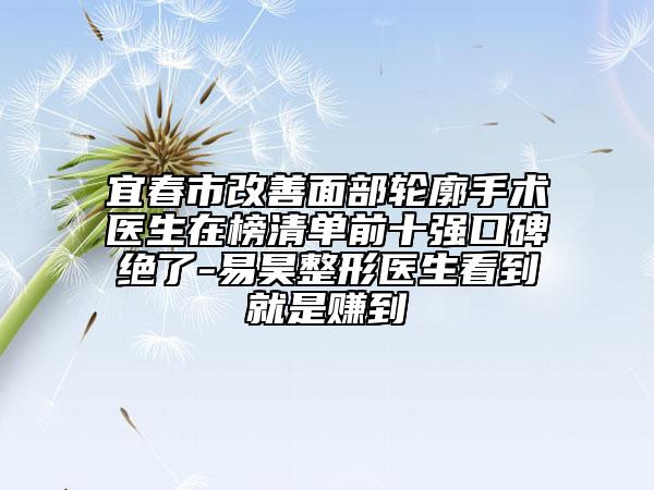 宜春市改善面部轮廓手术医生在榜清单前十强口碑绝了-易昊整形医生看到就是赚到