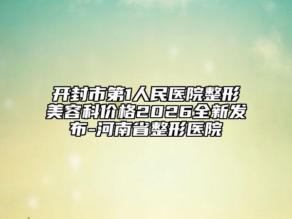 开封市第1人民医院整形美容科价格2026全新发布-河南省整形医院