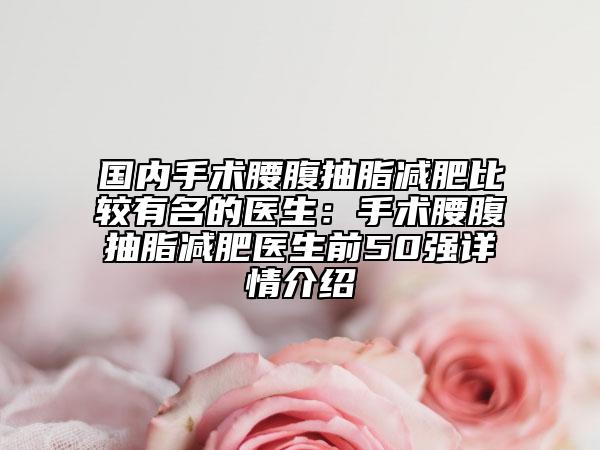 国内手术腰腹抽脂减肥比较有名的医生：手术腰腹抽脂减肥医生前50强详情介绍