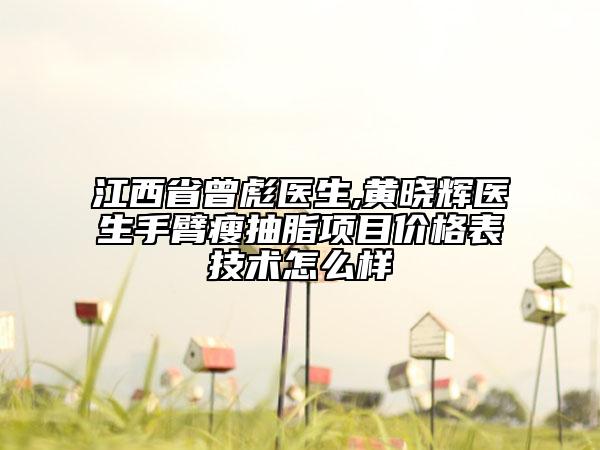 江西省曾彪医生,黄晓辉医生手臂瘦抽脂项目价格表技术怎么样
