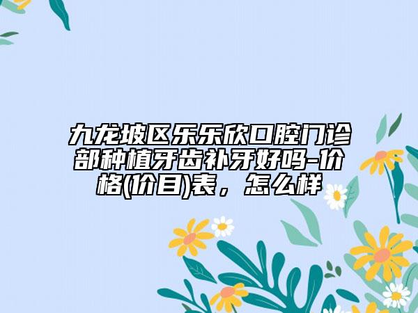 九龙坡区乐乐欣口腔门诊部种植牙齿补牙好吗-价格(价目)表，怎么样