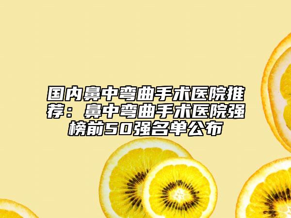 国内鼻中弯曲手术医院推荐：鼻中弯曲手术医院强榜前50强名单公布