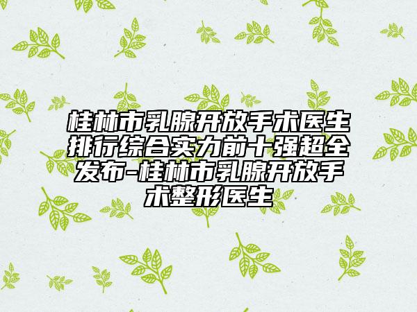 桂林市乳腺开放手术医生排行综合实力前十强超全发布-桂林市乳腺开放手术整形医生