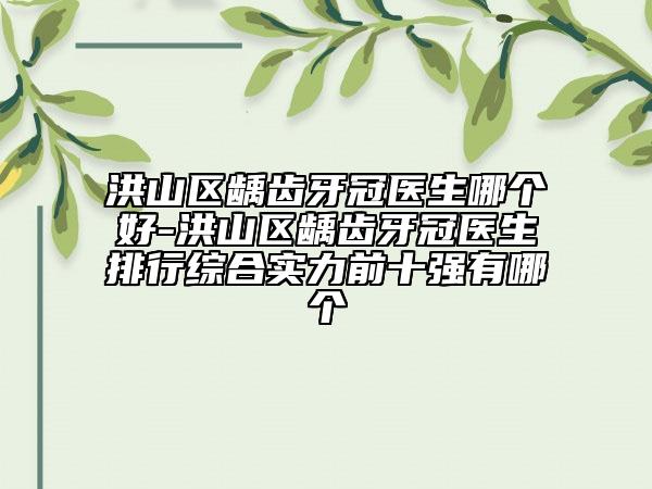 洪山区龋齿牙冠医生哪个好-洪山区龋齿牙冠医生排行综合实力前十强有哪个