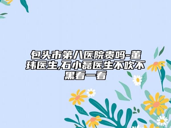 包头市第八医院贵吗-董玮医生,石小磊医生不吹不黑看一看