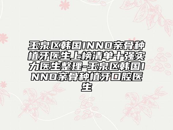 玉泉区韩国INNO亲骨种植牙医生上榜清单十强实力医生整理-玉泉区韩国INNO亲骨种植牙口腔医生