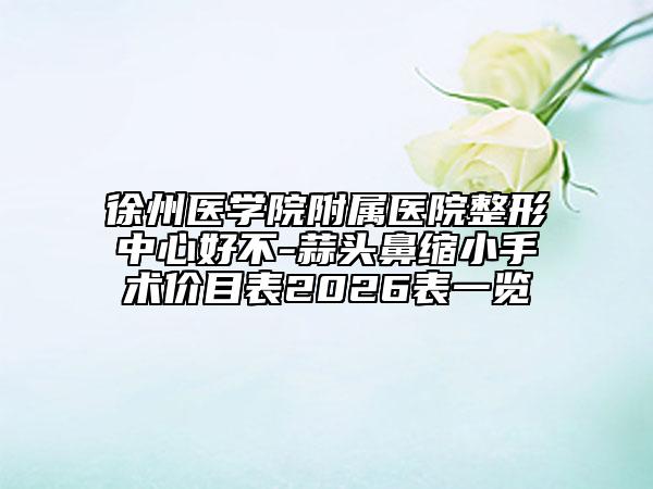 徐州医学院附属医院整形中心好不-蒜头鼻缩小手术价目表2026表一览