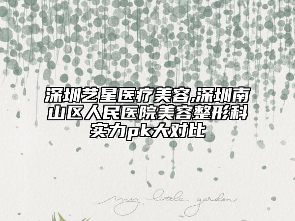 深圳艺星医疗美容,深圳南山区人民医院美容整形科实力pk大对比