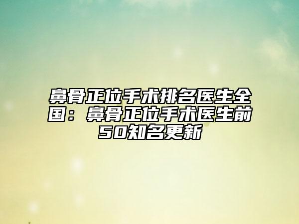 鼻骨正位手术排名医生全国：鼻骨正位手术医生前50知名更新