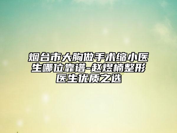 烟台市大胸做手术缩小医生哪位靠谱-赵煜楠整形医生优质之选
