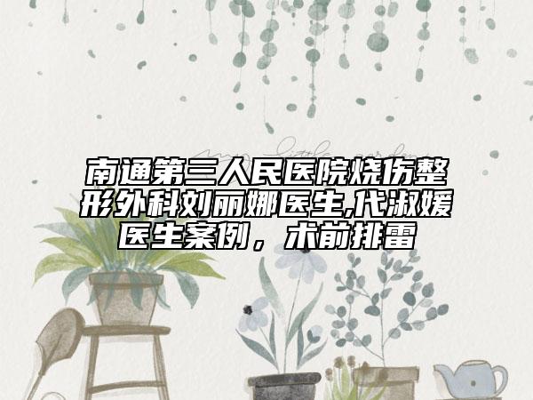 南通第三人民医院烧伤整形外科刘丽娜医生,代淑媛医生案例，术前排雷