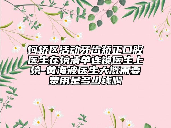 柯桥区活动牙齿矫正口腔医生在榜清单连锁医生上榜-黄海波医生大概需要费用是多少钱啊