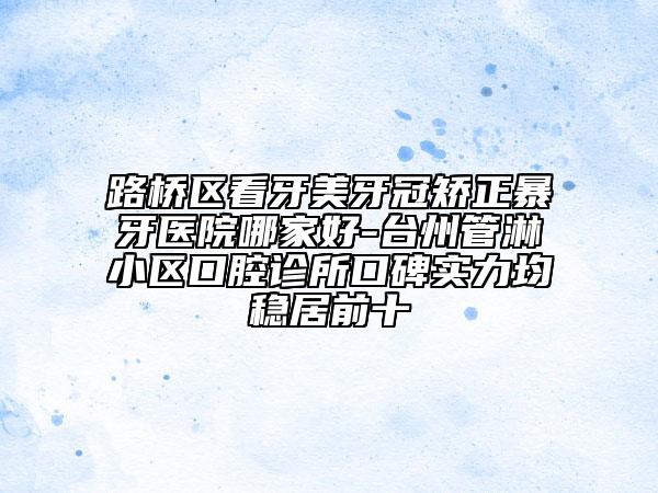 路桥区看牙美牙冠矫正暴牙医院哪家好-台州管淋小区口腔诊所口碑实力均稳居前十