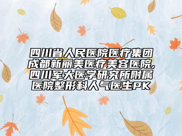 四川省人民医院医疗集团成都新丽美医疗美容医院,四川军大医学研究所附属医院整形科人气医生PK