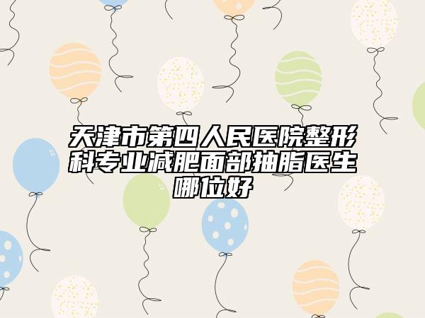 天津市第四人民医院整形科专业减肥面部抽脂医生哪位好