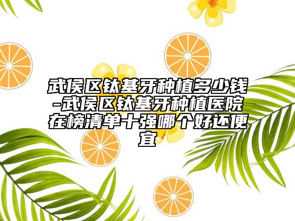 武侯区钛基牙种植多少钱-武侯区钛基牙种植医院在榜清单十强哪个好还便宜