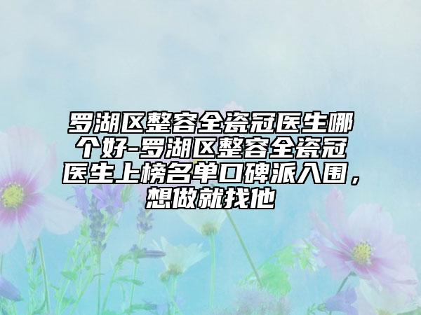 罗湖区整容全瓷冠医生哪个好-罗湖区整容全瓷冠医生上榜名单口碑派入围，想做就找他