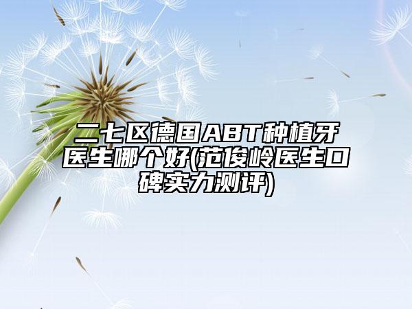 二七区德国ABT种植牙医生哪个好(范俊岭医生口碑实力测评)