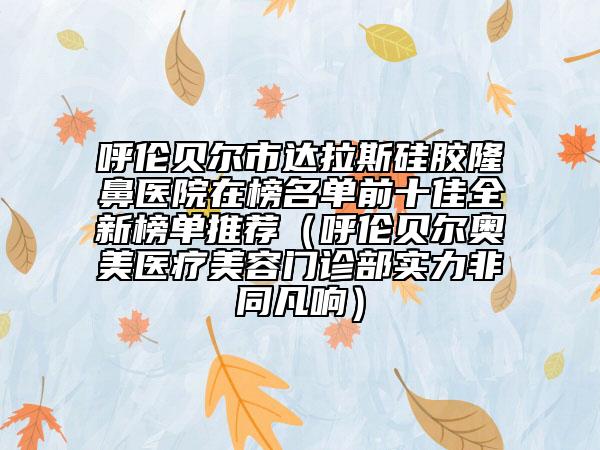 呼伦贝尔市达拉斯硅胶隆鼻医院在榜名单前十佳全新榜单推荐（呼伦贝尔奥美医疗美容门诊部实力非同凡响）