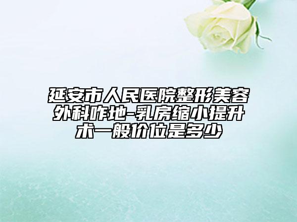 延安市人民医院整形美容外科咋地-乳房缩小提升术一般价位是多少