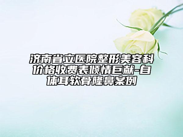 济南省立医院整形美容科价格收费表倾情巨献-自体耳软骨隆鼻案例