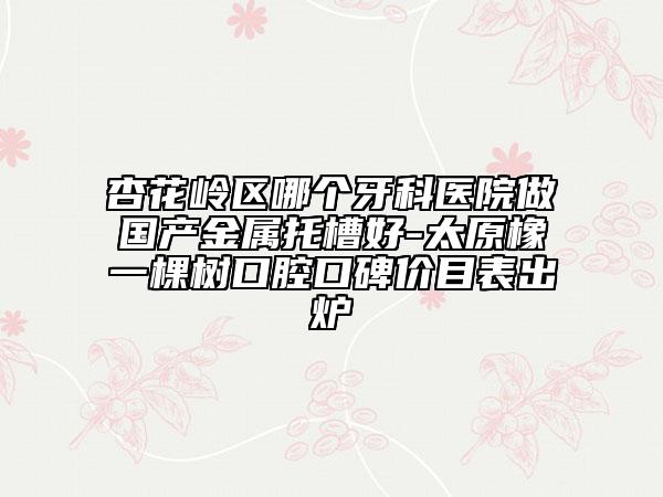 杏花岭区哪个牙科医院做国产金属托槽好-太原橡一棵树口腔口碑价目表出炉