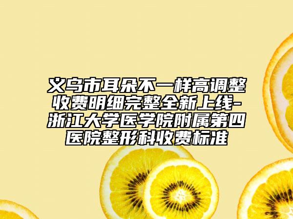 义乌市耳朵不一样高调整收费明细完整全新上线-浙江大学医学院附属第四医院整形科收费标准