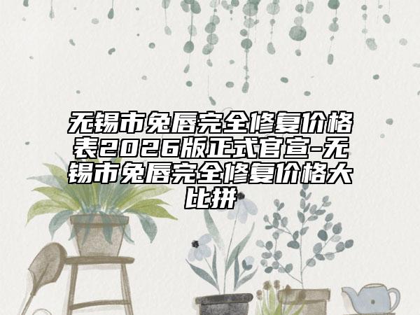 无锡市兔唇完全修复价格表2026版正式官宣-无锡市兔唇完全修复价格大比拼